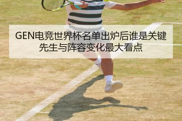 GEN电竞世界杯名单出炉后谁是关键先生与阵容变化最大看点
